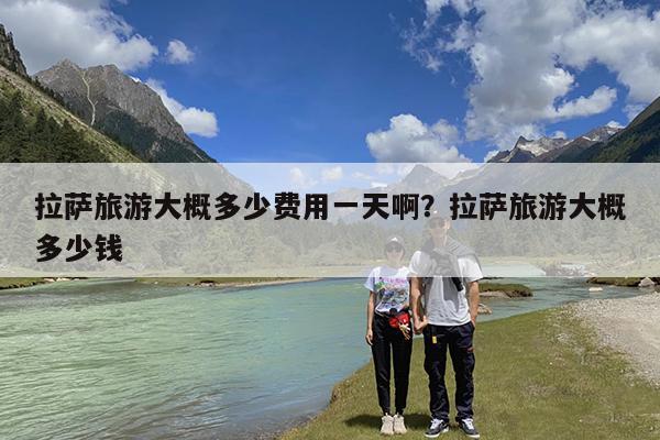 拉萨旅游大概多少费用一天啊?拉萨旅游大概多少钱