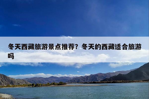 冬天西藏旅游景点推荐?冬天的西藏适合旅游吗