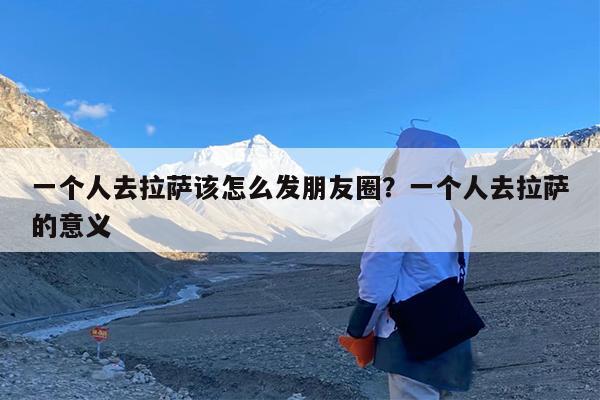 一个人去拉萨该怎么发朋友圈?一个人去拉萨的意义