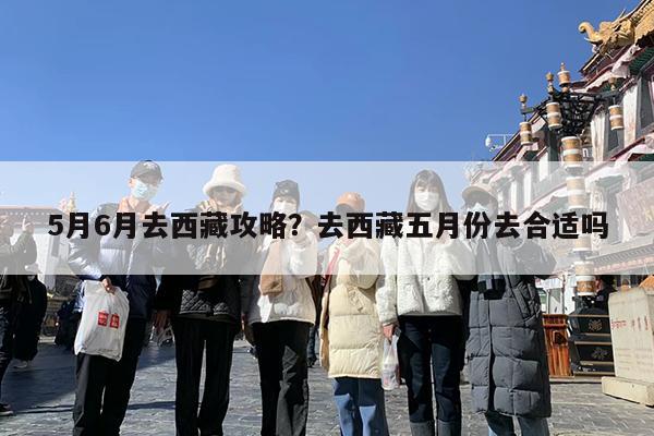 5月6月去西藏攻略?去西藏五月份去合适吗