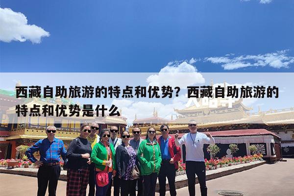 西藏自助旅游的特点和优势?西藏自助旅游的特点和优势是什么