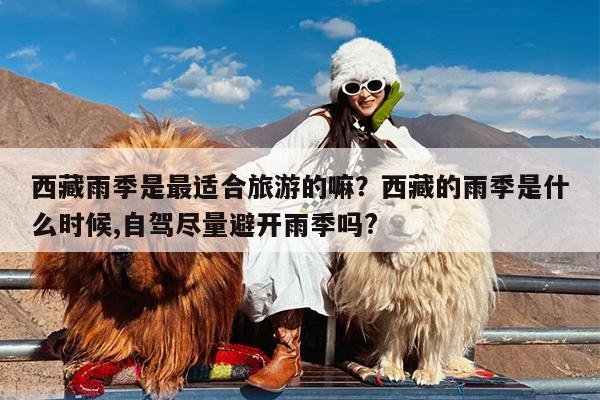西藏雨季是最适合旅游的嘛?西藏的雨季是什么时候,自驾尽量避开雨季吗?