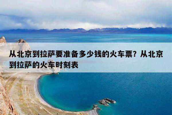 从北京到拉萨要准备多少钱的火车票?从北京到拉萨的火车时刻表