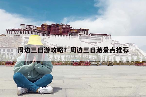 周边三日游攻略?周边三日游景点推荐