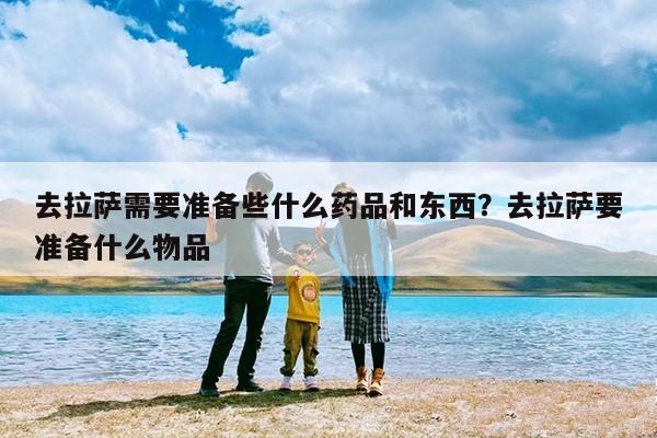 去拉萨需要准备些什么药品和东西?去拉萨要准备什么物品