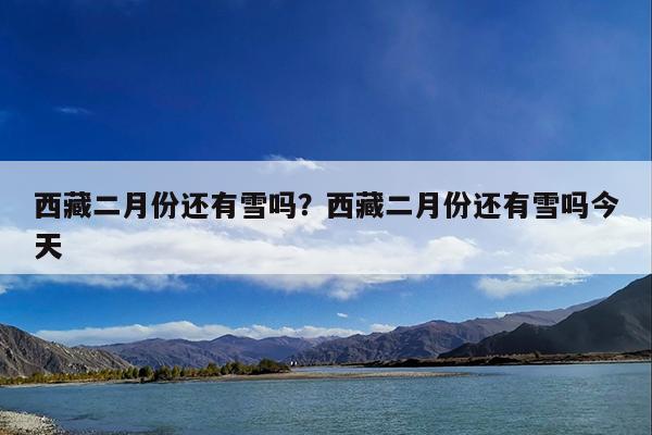 西藏二月份还有雪吗?西藏二月份还有雪吗今天