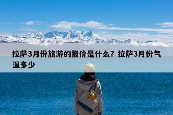 拉萨3月份旅游的报价是什么?拉萨3月份气温多少