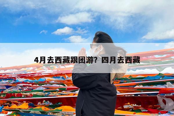 4月去西藏跟团游?四月去西藏