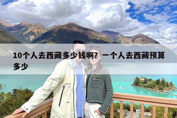 10个人去西藏多少钱啊?一个人去西藏预算多少