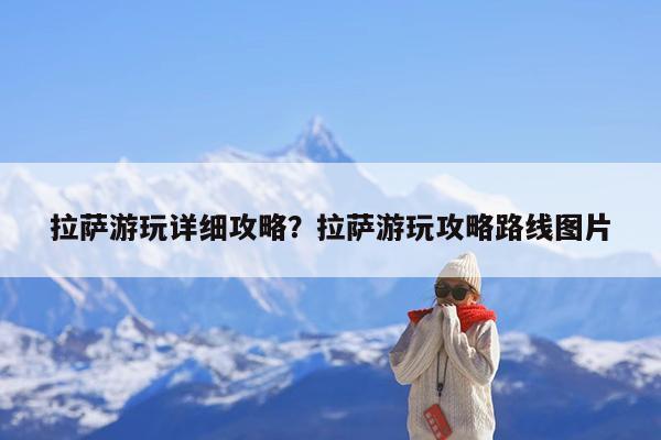 拉萨游玩详细攻略?拉萨游玩攻略路线图片