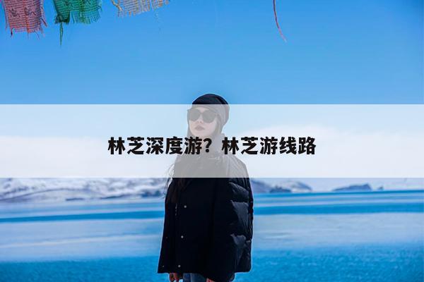 林芝深度游?林芝游线路