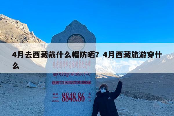 4月去西藏戴什么帽防晒?4月西藏旅游穿什么