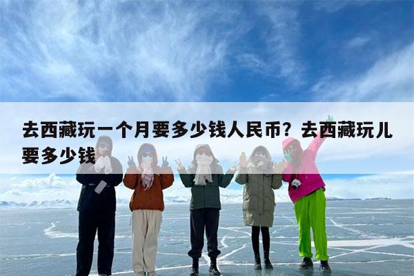 去西藏玩一个月要多少钱人民币?去西藏玩儿要多少钱