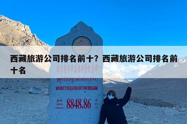 西藏旅游公司排名前十?西藏旅游公司排名前十名