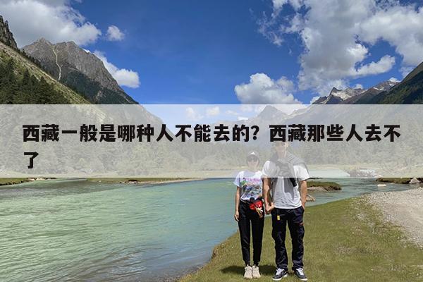 西藏一般是哪种人不能去的?西藏那些人去不了