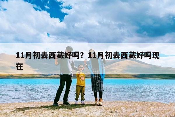 11月初去西藏好吗?11月初去西藏好吗现在