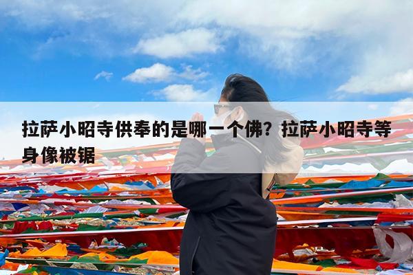 拉萨小昭寺供奉的是哪一个佛?拉萨小昭寺等身像被锯