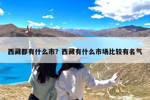 西藏都有什么市?西藏有什么市场比较有名气