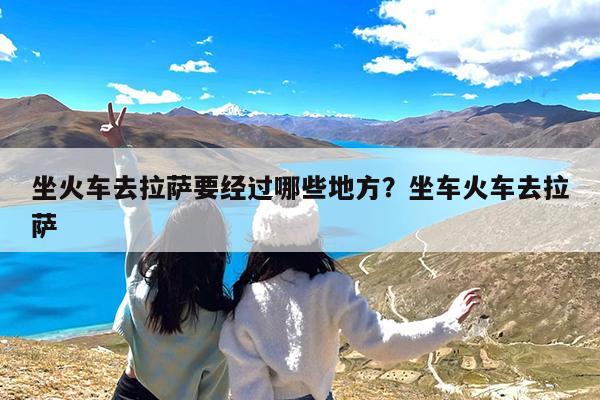 坐火车去拉萨要经过哪些地方?坐车火车去拉萨