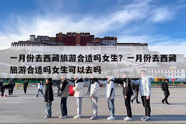 一月份去西藏旅游合适吗女生?一月份去西藏旅游合适吗女生可以去吗