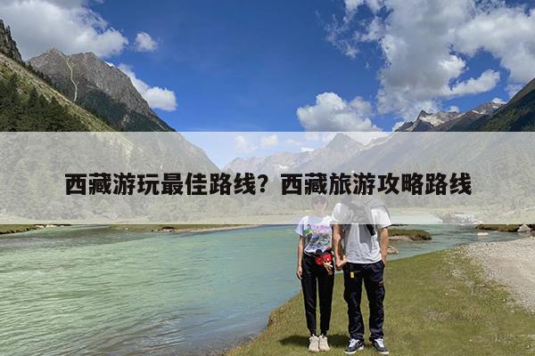 西藏游玩最佳路线?西藏旅游攻略路线