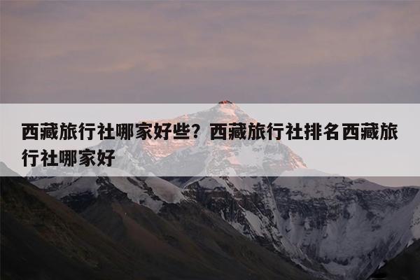 西藏旅行社哪家好些?西藏旅行社排名西藏旅行社哪家好
