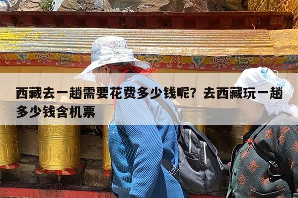 西藏去一趟需要花费多少钱呢?去西藏玩一趟多少钱含机票