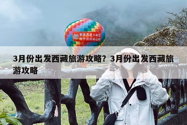 3月份出发西藏旅游攻略?3月份出发西藏旅游攻略