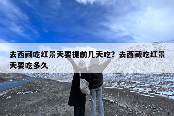 去西藏吃红景天要提前几天吃?去西藏吃红景天要吃多久