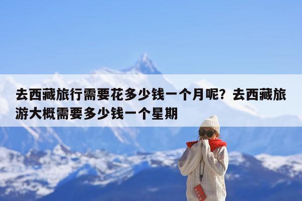 去西藏旅行需要花多少钱一个月呢?去西藏旅游大概需要多少钱一个星期