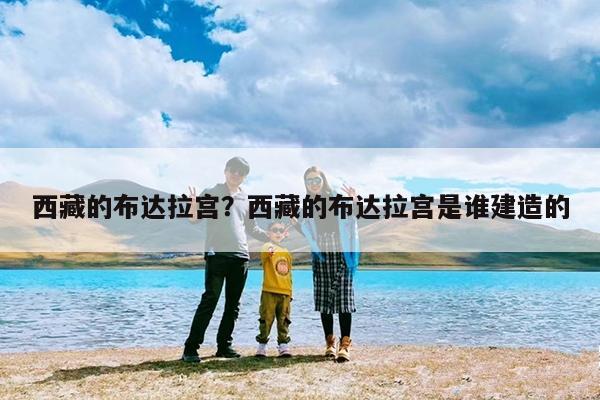 西藏的布达拉宫?西藏的布达拉宫是谁建造的