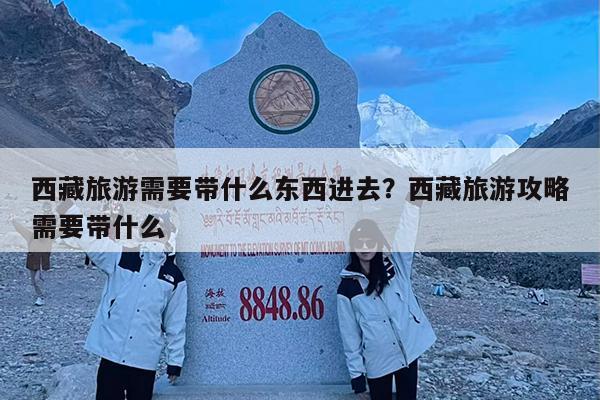 西藏旅游需要带什么东西进去?西藏旅游攻略需要带什么
