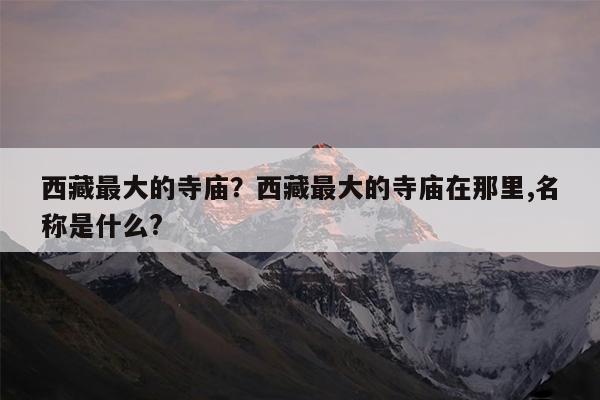 西藏最大的寺庙?西藏最大的寺庙在那里,名称是什么?