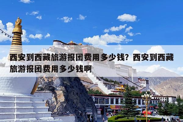 西安到西藏旅游报团费用多少钱?西安到西藏旅游报团费用多少钱啊