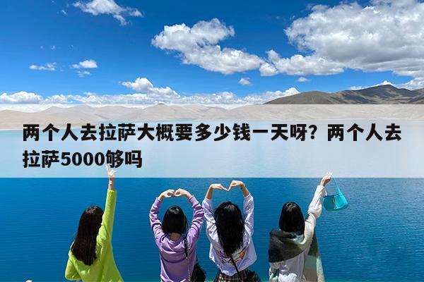 两个人去拉萨大概要多少钱一天呀?两个人去拉萨5000够吗