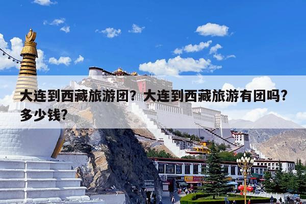 大连到西藏旅游团?大连到西藏旅游有团吗?多少钱?