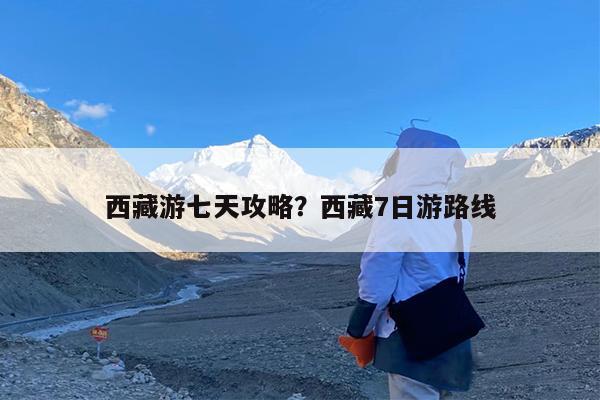 西藏游七天攻略?西藏7日游路线