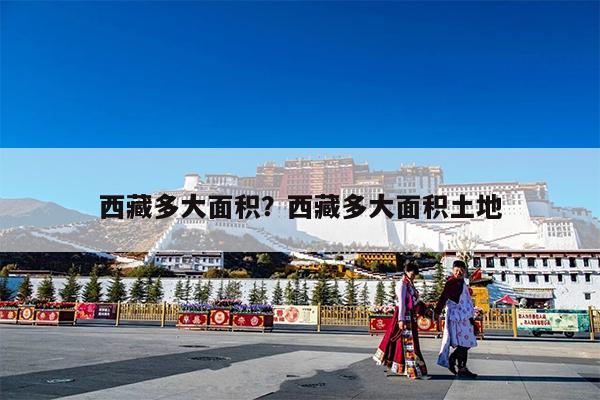 西藏多大面积?西藏多大面积土地