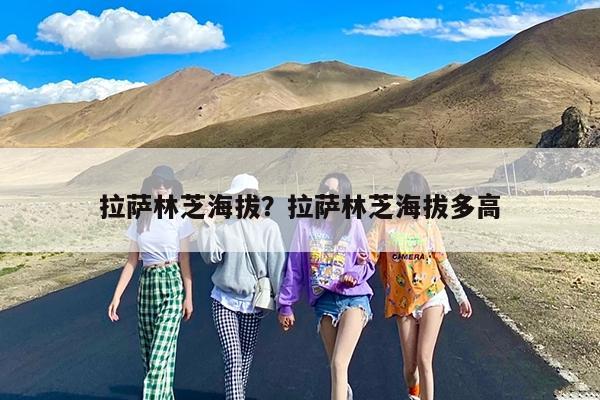 拉萨林芝海拔?拉萨林芝海拔多高