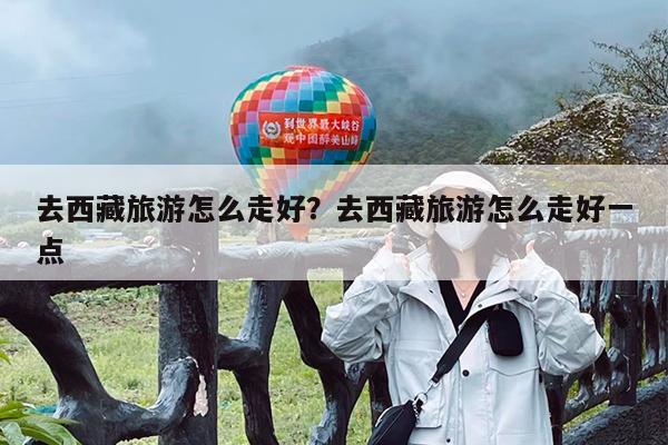 去西藏旅游怎么走好?去西藏旅游怎么走好一点
