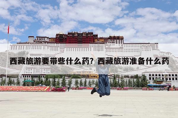西藏旅游要带些什么药?西藏旅游准备什么药