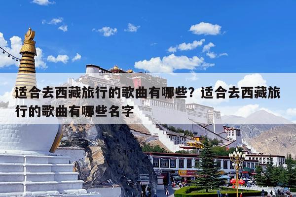 适合去西藏旅行的歌曲有哪些?适合去西藏旅行的歌曲有哪些名字