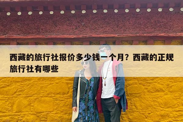 西藏的旅行社报价多少钱一个月?西藏的正规旅行社有哪些