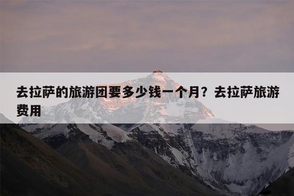 去拉萨的旅游团要多少钱一个月?去拉萨旅游费用