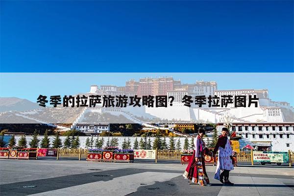 冬季的拉萨旅游攻略图?冬季拉萨图片
