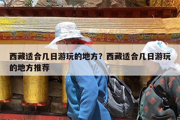 西藏适合几日游玩的地方?西藏适合几日游玩的地方推荐