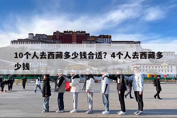 10个人去西藏多少钱合适?4个人去西藏多少钱