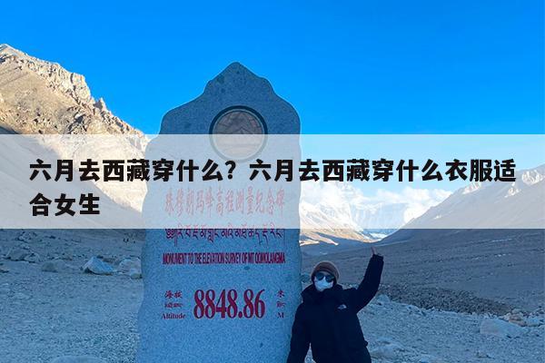 六月去西藏穿什么?六月去西藏穿什么衣服适合女生