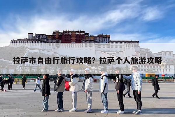 拉萨市自由行旅行攻略?拉萨个人旅游攻略