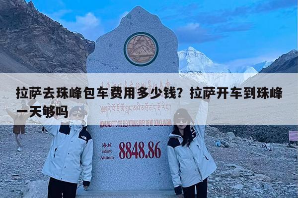拉萨去珠峰包车费用多少钱?拉萨开车到珠峰一天够吗